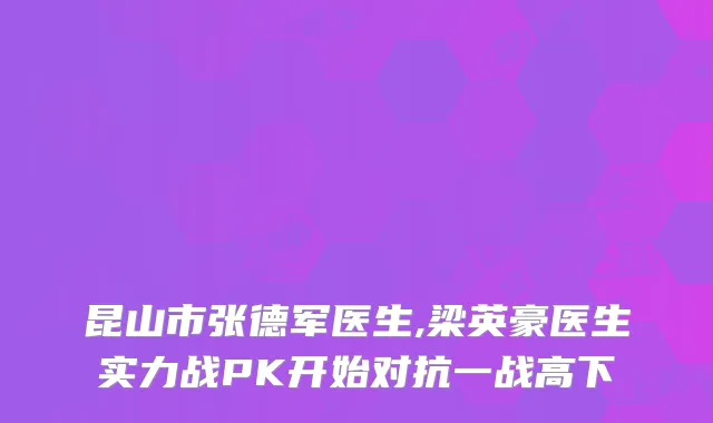 昆山市张德军医生,梁英豪医生实力战PK开始对抗一战高下