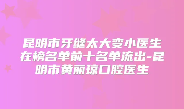 昆明市牙缝太大变小医生在榜名单前十名单流出-昆明市黄丽琼口腔医生