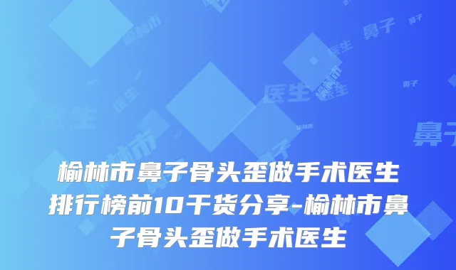 榆林市鼻子骨头歪做手术医生排行榜前10干货分享-榆林市鼻子骨头歪做手术医生