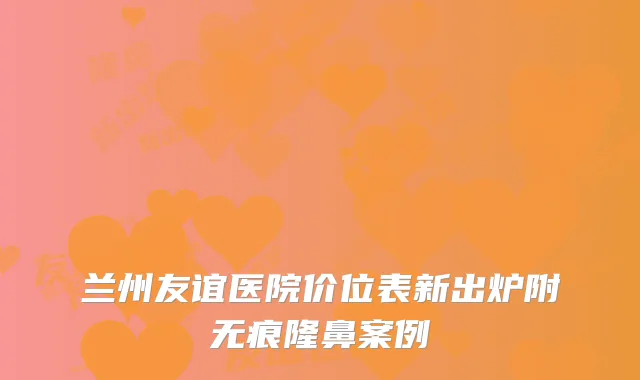 兰州友谊医院价位表新出炉附无痕隆鼻案例