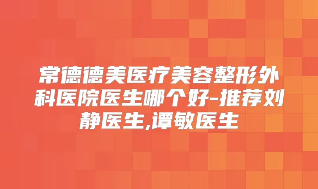 常德德美医疗美容整形外科医院医生哪个好-推荐刘静医生,谭敏医生