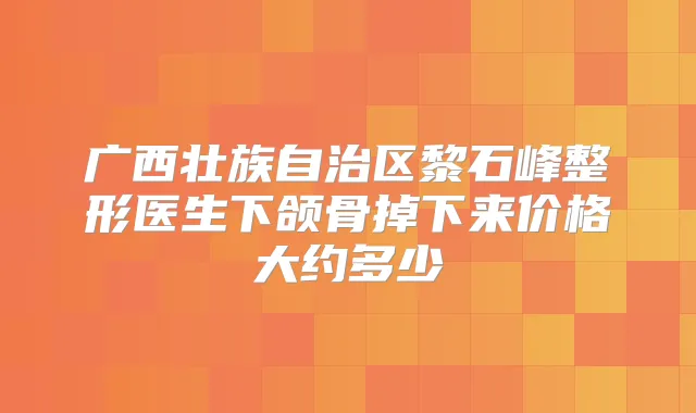 广西壮族自治区黎石峰整形医生下颌骨掉下来价格大约多少