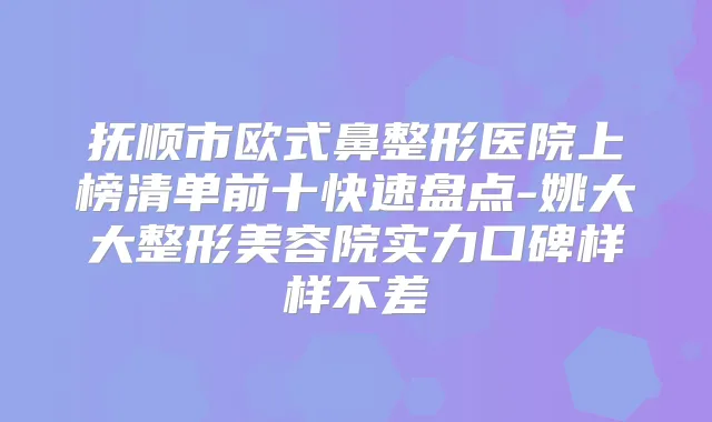 抚顺市欧式鼻整形医院上榜清单前十快速盘点-姚大大整形美容院实力口碑样样不差