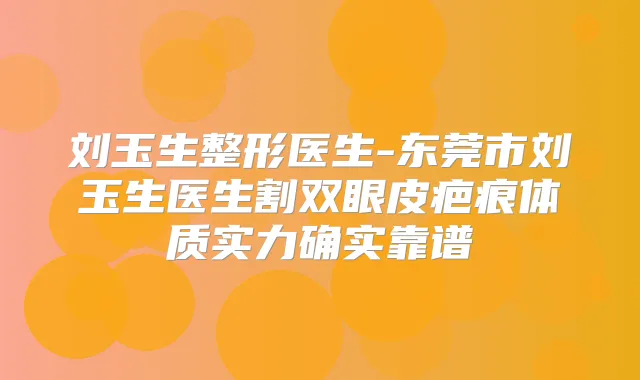 刘玉生整形医生-东莞市刘玉生医生割双眼皮疤痕体质实力确实靠谱