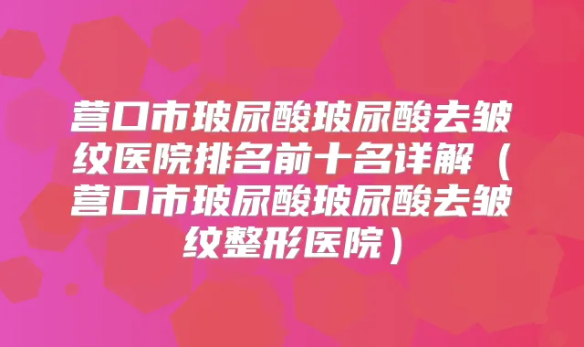 营口市玻尿酸玻尿酸去皱纹医院排名前十名详解（营口市玻尿酸玻尿酸去皱纹整形医院）