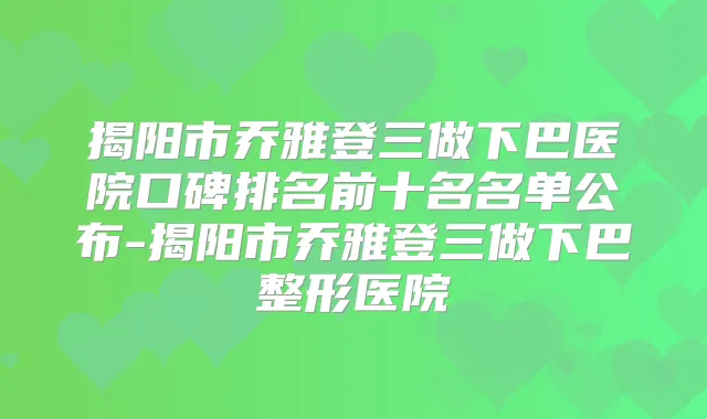 揭阳市乔雅登三做下巴医院口碑排名前十名名单公布-揭阳市乔雅登三做下巴整形医院