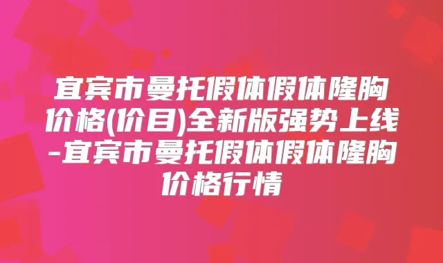 宜宾市曼托假体假体隆胸价格(价目)全新版强势上线-宜宾市曼托假体假体隆胸价格行情