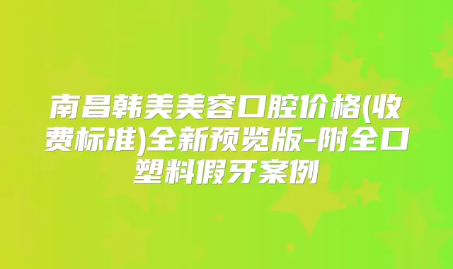 南昌韩美美容口腔价格(收费标准)全新预览版-附全口塑料假牙案例