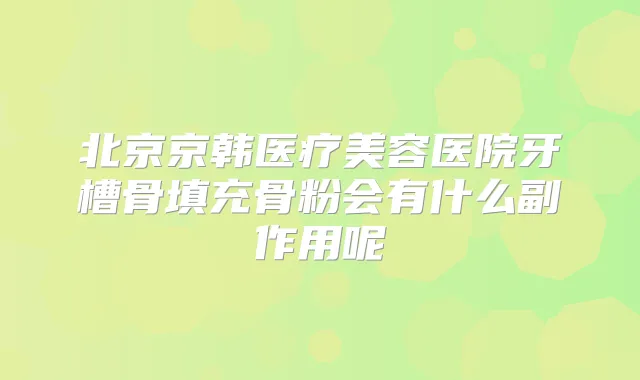 北京京韩医疗美容医院牙槽骨填充骨粉会有什么副作用呢