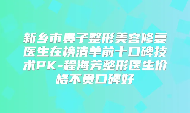 新乡市鼻子整形美容修复医生在榜清单前十口碑技术PK-程海芳整形医生价格不贵口碑好