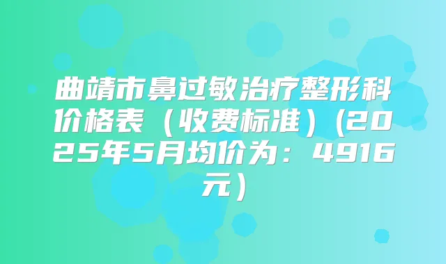 曲靖市鼻过敏整形科价格表(收费标准)(2025年5月均价为:4916元)
