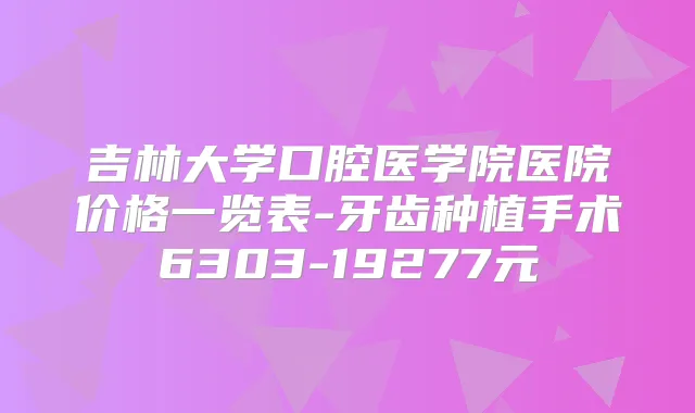 吉林大学口腔医学院医院价格一览表-牙齿种植手术6303-19277元