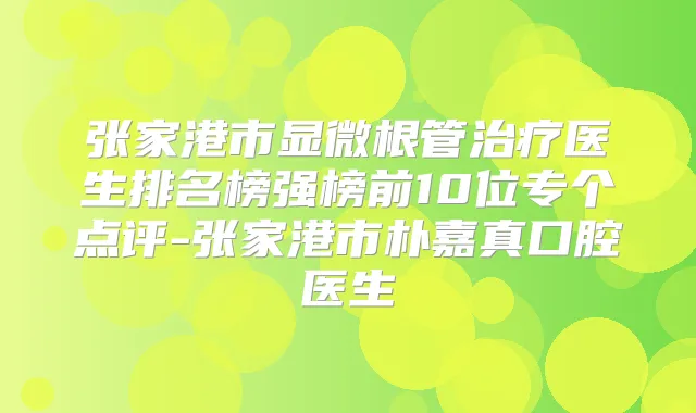 张家港市显微根管医生排名榜强榜前10位专个点评-张家港市朴嘉真口腔医生