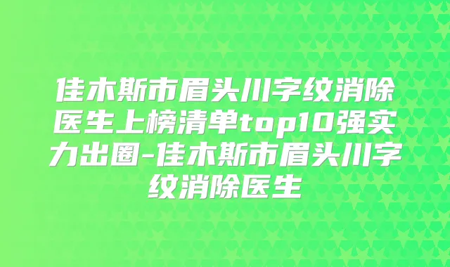 佳木斯市眉头川字纹消除医生上榜清单top10强实力出圈-佳木斯市眉头川字纹消除医生