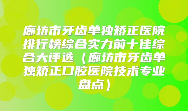 廊坊市牙齿单独矫正医院排行榜综合实力前十佳综合大评选(廊坊市牙齿单独矫正口腔医院技术专业盘点)