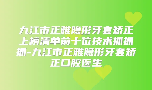 九江市正雅隐形牙套矫正上榜清单前十位技术抓抓抓-九江市正雅隐形牙套矫正口腔医生