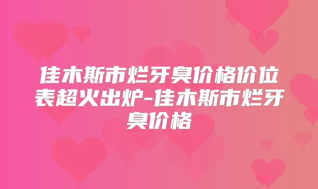 佳木斯市烂牙臭价格价位表超火出炉-佳木斯市烂牙臭价格