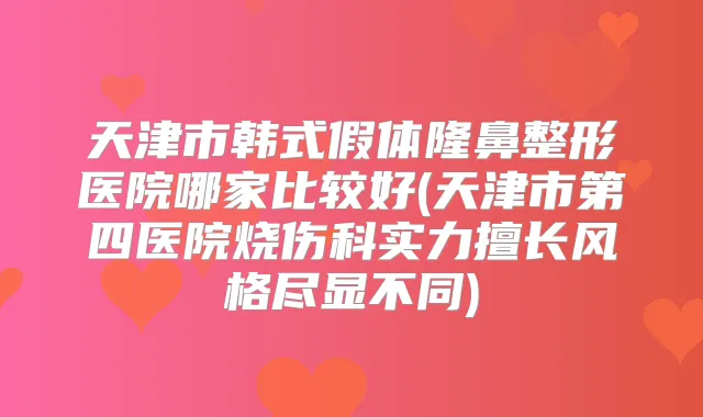 天津市韩式假体隆鼻整形医院哪家比较好(天津市第四医院烧伤科实力擅长风格尽显不同)