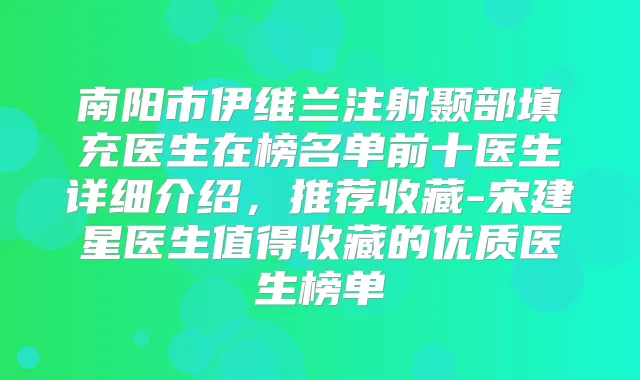 南阳市伊维兰注射颞部填充医生在榜名单前十医生详细介绍,推荐收藏-宋建星医生值得收藏的优质医生榜单