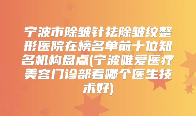 宁波市除皱针祛除皱纹整形医院在榜名单前十位知名机构盘点(宁波唯爱医疗美容门诊部看哪个医生技术好)