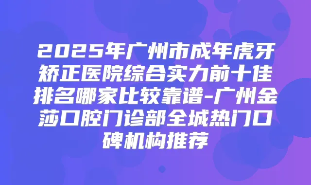 2025年广州市成年虎牙矫正医院综合实力前十佳排名哪家比较靠谱-广州金莎口腔门诊部全城热门口碑机构推荐