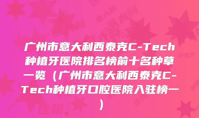 广州市意大利西泰克C-Tech种植牙医院排名榜前十名种草一览（广州市意大利西泰克C-Tech种植牙口腔医院入驻榜一）