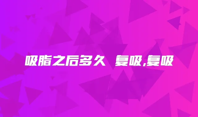 吸脂之后多久 复吸,复吸