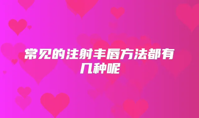 常见的注射丰唇方法都有几种呢