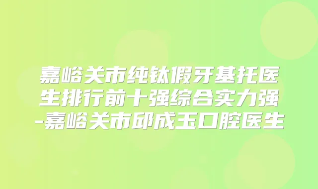 嘉峪关市纯钛假牙基托医生排行前十强综合实力强-嘉峪关市邱成玉口腔医生