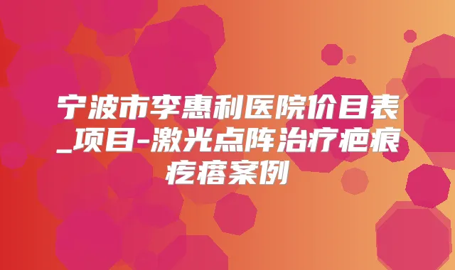 宁波市李惠利医院价目表_项目-激光点阵疤痕疙瘩案例