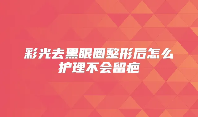 彩光去黑眼圈整形后怎么护理不会留疤