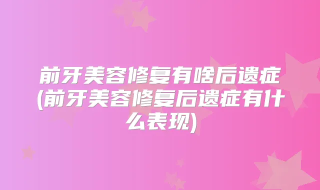 前牙美容修复有啥后遗症(前牙美容修复后遗症有什么表现)