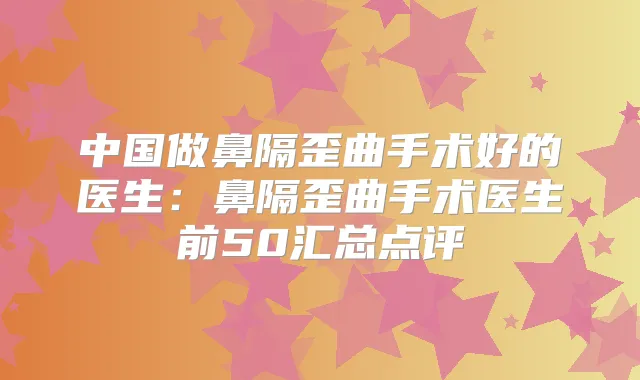 中国做鼻隔歪曲手术好的医生:鼻隔歪曲手术医生前50汇总点评