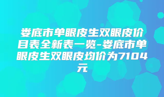 娄底市单眼皮生双眼皮价目表全新表一览-娄底市单眼皮生双眼皮均价为7104元