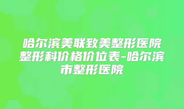 哈尔滨美联致美整形医院整形科价格价位表-哈尔滨市整形医院