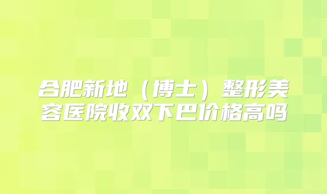 合肥新地(博士)整形美容医院收双下巴价格高吗