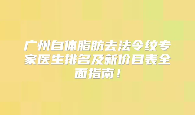 广州自体脂肪去法令纹专家医生排名及新价目表全面指南！