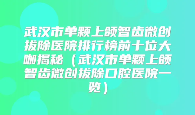 武汉市单颗上颌智齿微创拔除医院排行榜前十位大咖揭秘（武汉市单颗上颌智齿微创拔除口腔医院一览）