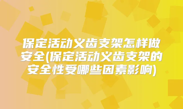 保定活动义齿支架怎样做安全(保定活动义齿支架的安全性受哪些因素影响)