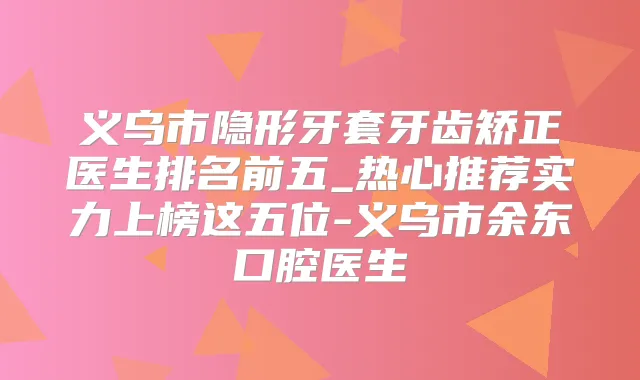 义乌市隐形牙套牙齿矫正医生排名前五_热心推荐实力上榜这五位-义乌市余东口腔医生