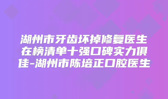 湖州市牙齿坏掉修复医生在榜清单十强口碑实力俱佳-湖州市陈培正口腔医生