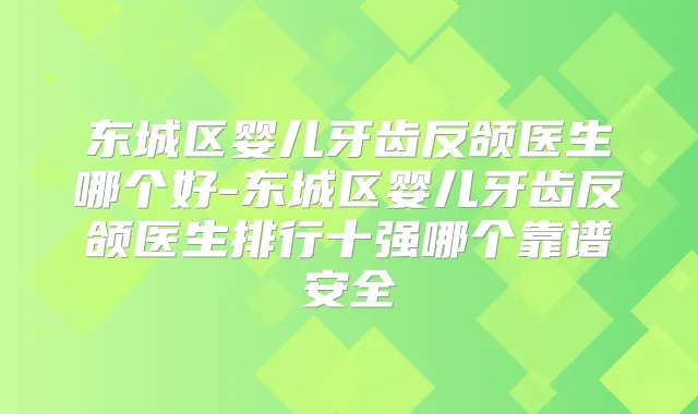 东城区婴儿牙齿反颌医生哪个好-东城区婴儿牙齿反颌医生排行十强哪个靠谱安全
