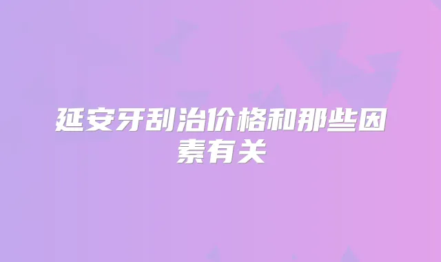 延安牙刮治价格和那些因素有关