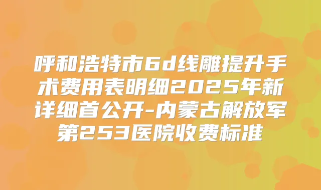 呼和浩特市6d线雕提升手术费用表明细2025年新详细首公开-内蒙古解放军第253医院收费标准