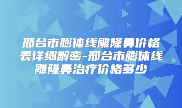 邢台市膨体线雕隆鼻价格表详细解密-邢台市膨体线雕隆鼻价格多少