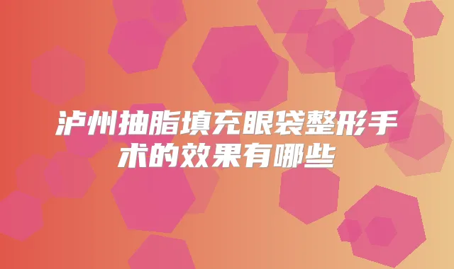 泸州抽脂填充眼袋整形手术的效果有哪些