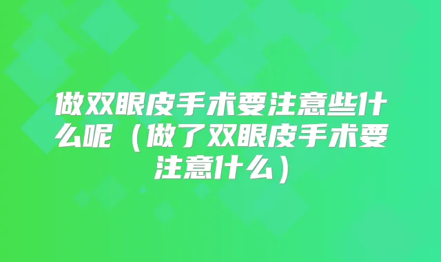 做双眼皮手术要注意些什么呢（做了双眼皮手术要注意什么）