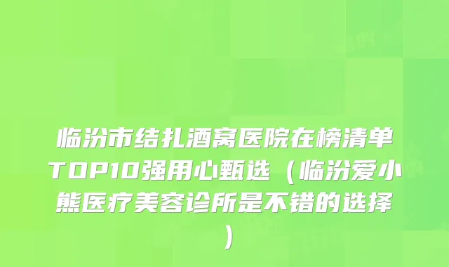临汾市结扎酒窝医院在榜清单TOP10强用心甄选（临汾爱小熊医疗美容诊所是不错的选择）