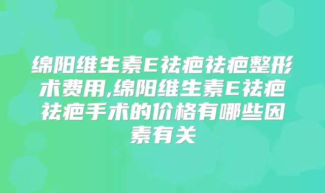 绵阳维生素E祛疤祛疤整形术费用,绵阳维生素E祛疤祛疤手术的价格有哪些因素有关