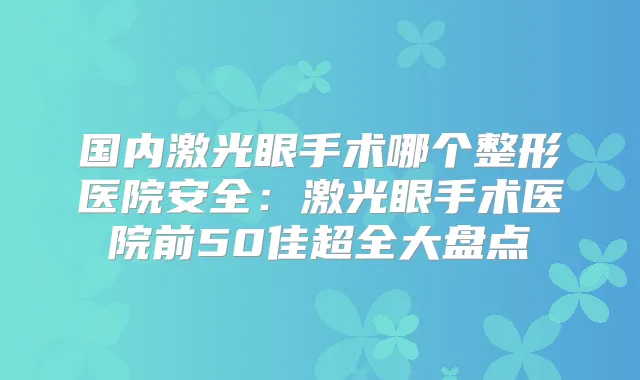 国内激光眼手术哪个整形医院安全:激光眼手术医院前50佳超全大盘点